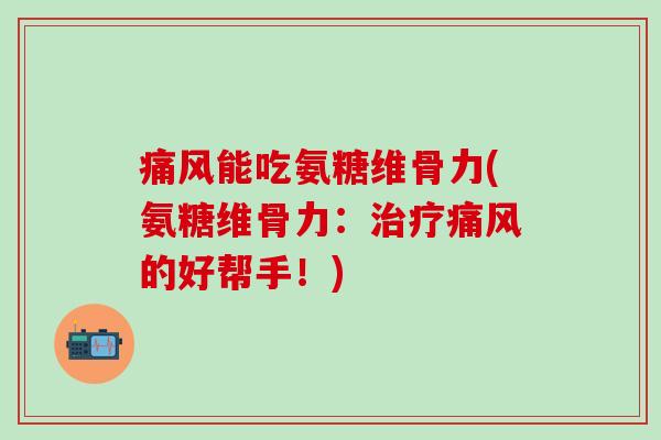 痛风能吃氨糖维骨力(氨糖维骨力：治疗痛风的好帮手！)