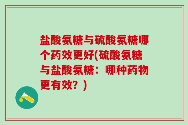 盐酸氨糖与硫酸氨糖哪个药效更好(硫酸氨糖与盐酸氨糖：哪种药物更有效？)