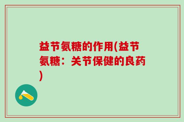 益节氨糖的作用(益节氨糖:关节保健的良药) 益节氨糖的作用(益节氨糖:关节保健的良药)