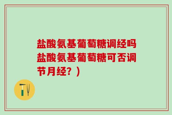 盐酸氨基葡萄糖调经吗盐酸氨基葡萄糖可否调节月经？)