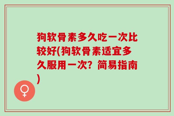 狗软骨素多久吃一次比较好(狗软骨素适宜多久服用一次？简易指南)