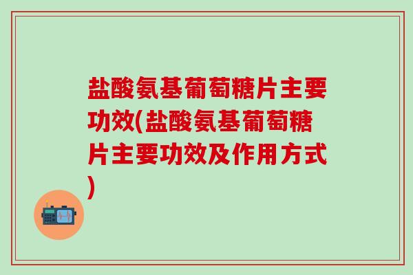 盐酸氨基葡萄糖片主要功效(盐酸氨基葡萄糖片主要功效及作用方式)