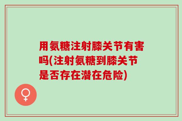 用氨糖注射膝关节有害吗(注射氨糖到膝关节是否存在潜在危险)