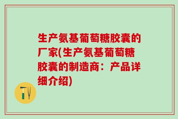 生产氨基葡萄糖胶囊的厂家(生产氨基葡萄糖胶囊的制造商：产品详细介绍)