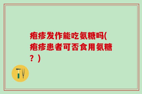 疱疹发作能吃氨糖吗(疱疹患者可否食用氨糖？)