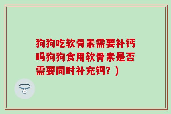 狗狗吃软骨素需要补钙吗狗狗食用软骨素是否需要同时补充钙？)