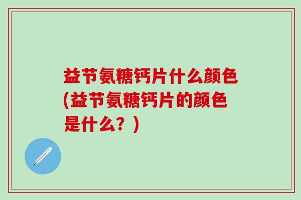 益节氨糖钙片什么颜色(益节氨糖钙片的颜色是什么？)