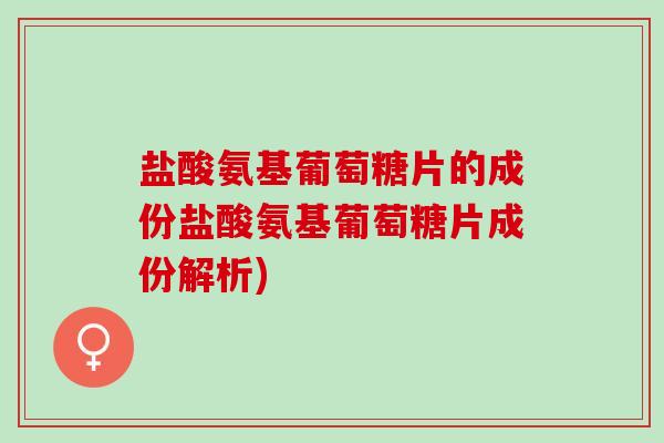 盐酸氨基葡萄糖片的成份盐酸氨基葡萄糖片成份解析)