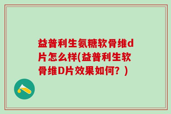 益普利生氨糖软骨维d片怎么样(益普利生软骨维D片效果如何？)