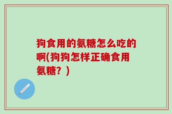狗食用的氨糖怎么吃的啊(狗狗怎样正确食用氨糖？)