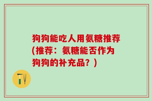 狗狗能吃人用氨糖推荐(推荐：氨糖能否作为狗狗的补充品？)