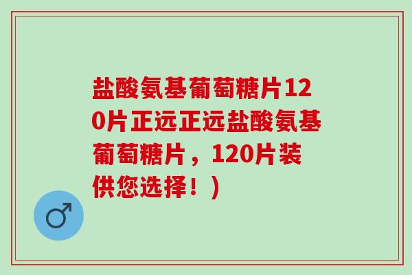 盐酸氨基葡萄糖片120片正远正远盐酸氨基葡萄糖片，120片装供您选择！)