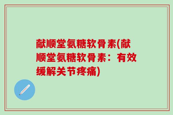 献顺堂氨糖软骨素(献顺堂氨糖软骨素：有效缓解关节疼痛)