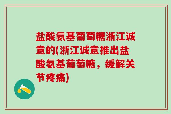 盐酸氨基葡萄糖浙江诚意的(浙江诚意推出盐酸氨基葡萄糖，缓解关节疼痛)