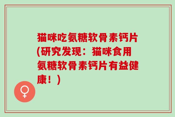 猫咪吃氨糖软骨素钙片(研究发现：猫咪食用氨糖软骨素钙片有益健康！)