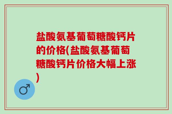 盐酸氨基葡萄糖酸钙片的价格(盐酸氨基葡萄糖酸钙片价格大幅上涨)