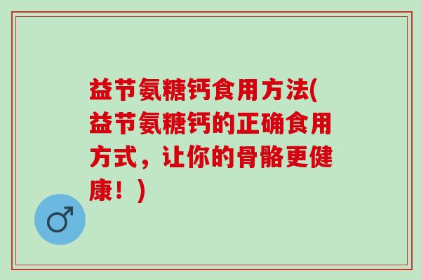 益节氨糖钙食用方法(益节氨糖钙的正确食用方式，让你的骨骼更健康！)