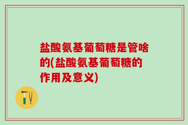 盐酸氨基葡萄糖是管啥的(盐酸氨基葡萄糖的作用及意义)