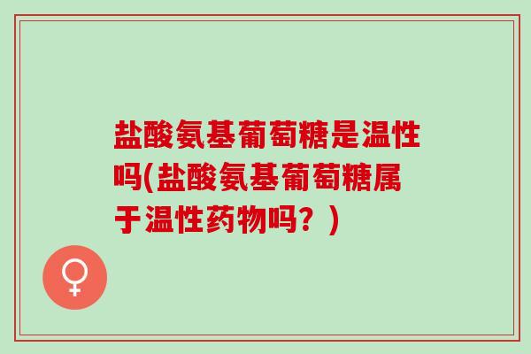 盐酸氨基葡萄糖是温性吗(盐酸氨基葡萄糖属于温性吗?) 盐酸氨基葡萄糖是温性吗(盐酸氨基葡萄糖属于温性吗?)