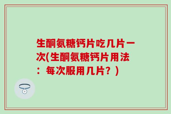 生酮氨糖钙片吃几片一次(生酮氨糖钙片用法：每次服用几片？)