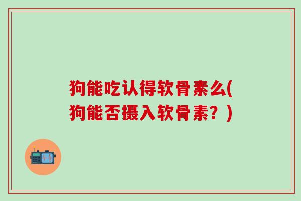 狗能吃认得软骨素么(狗能否摄入软骨素？)