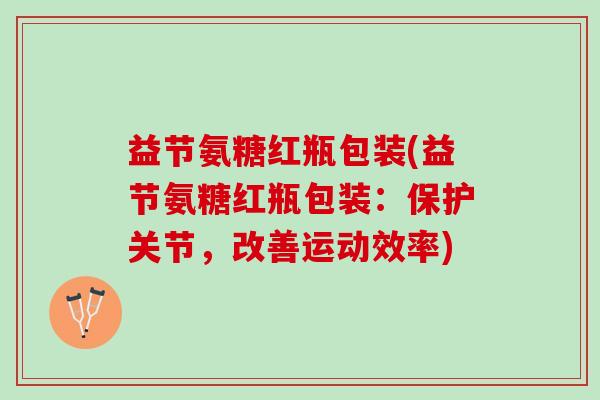 益节氨糖红瓶包装(益节氨糖红瓶包装：保护关节，改善运动效率)