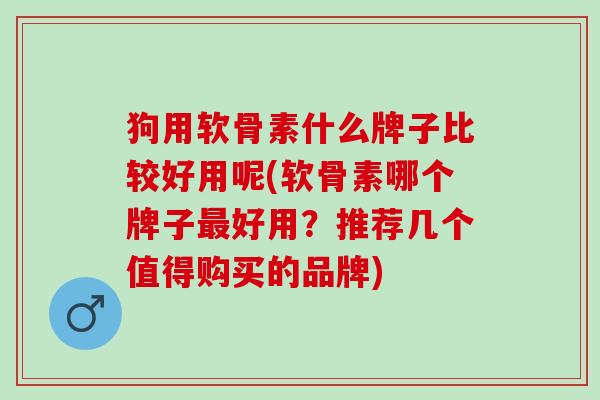 狗用软骨素什么牌子比较好用呢(软骨素哪个牌子最好用？推荐几个值得购买的品牌)