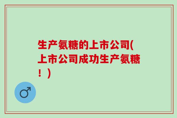 生产氨糖的上市公司(上市公司成功生产氨糖！)