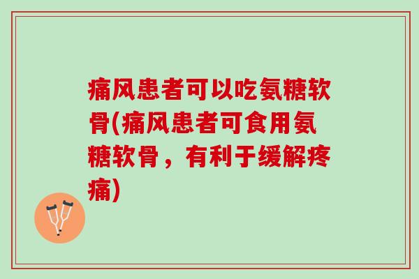 痛风患者可以吃氨糖软骨(痛风患者可食用氨糖软骨，有利于缓解疼痛)