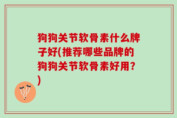 狗狗关节软骨素什么牌子好(推荐哪些品牌的狗狗关节软骨素好用？)