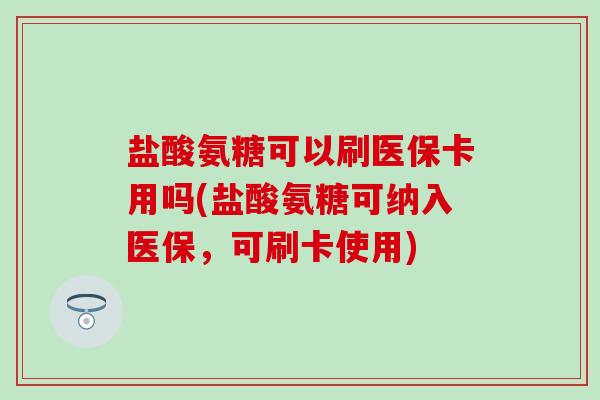 盐酸氨糖可以刷医保卡用吗(盐酸氨糖可纳入医保，可刷卡使用)