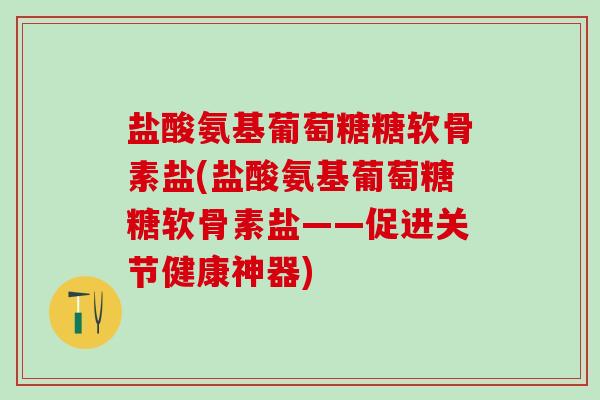 盐酸氨基葡萄糖糖软骨素盐(盐酸氨基葡萄糖糖软骨素盐——促进关节健康神器)