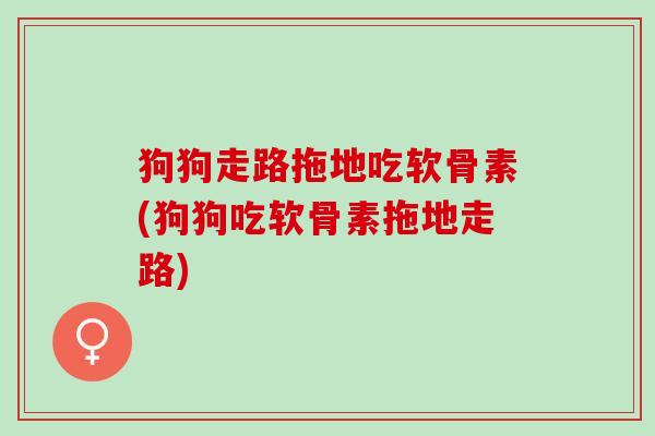 狗狗走路拖地吃软骨素(狗狗吃软骨素拖地走路)
