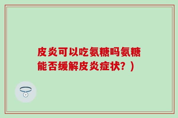 皮炎可以吃氨糖吗氨糖能否缓解皮炎症状？)