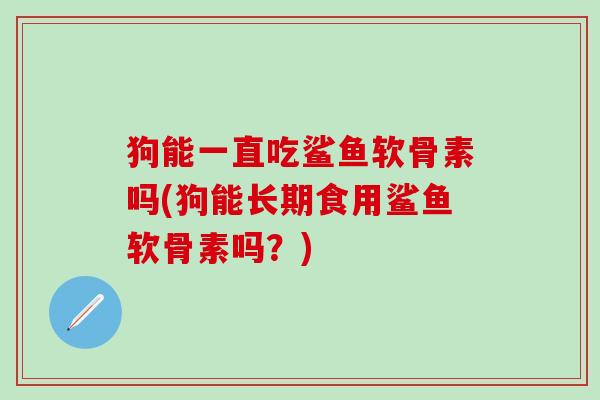 狗能一直吃鲨鱼软骨素吗(狗能长期食用鲨鱼软骨素吗？)