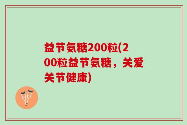 益节氨糖200粒(200粒益节氨糖，关爱关节健康)