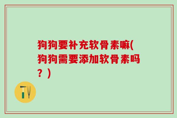 狗狗要补充软骨素嘛(狗狗需要添加软骨素吗？)