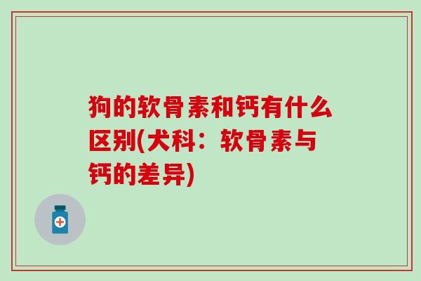 狗的软骨素和钙有什么区别(犬科：软骨素与钙的差异)