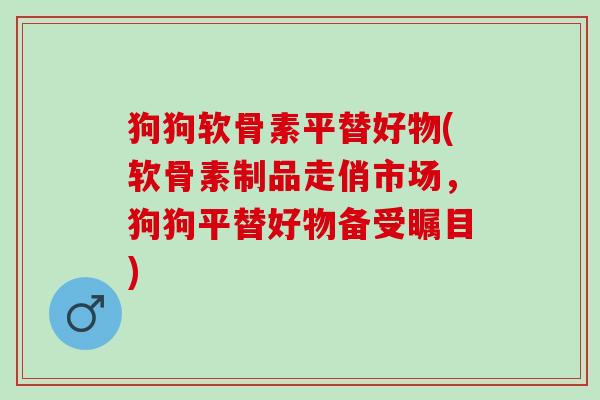 狗狗软骨素平替好物(软骨素制品走俏市场，狗狗平替好物备受瞩目)