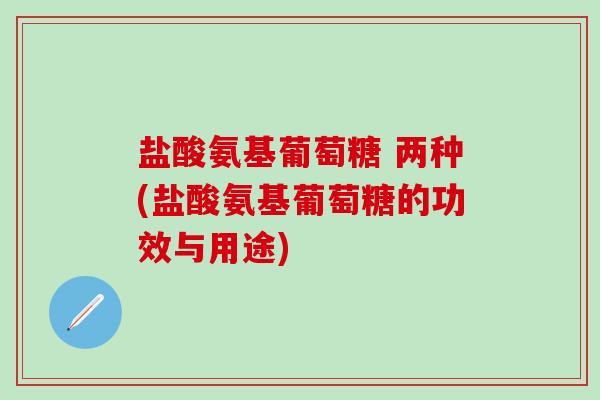 盐酸氨基葡萄糖 两种(盐酸氨基葡萄糖的功效与用途)