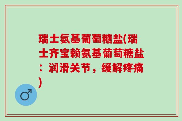 瑞士氨基葡萄糖盐(瑞士齐宝赖氨基葡萄糖盐：润滑关节，缓解)