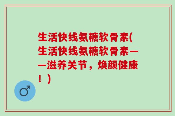 生活快线氨糖软骨素(生活快线氨糖软骨素——滋养关节，焕颜健康！)