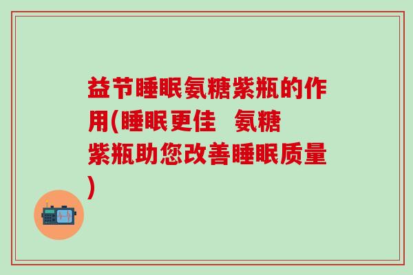 益节氨糖紫瓶的作用(更佳  氨糖紫瓶助您改善质量)