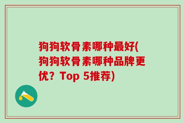 狗狗软骨素哪种最好(狗狗软骨素哪种品牌更优？Top 5推荐)