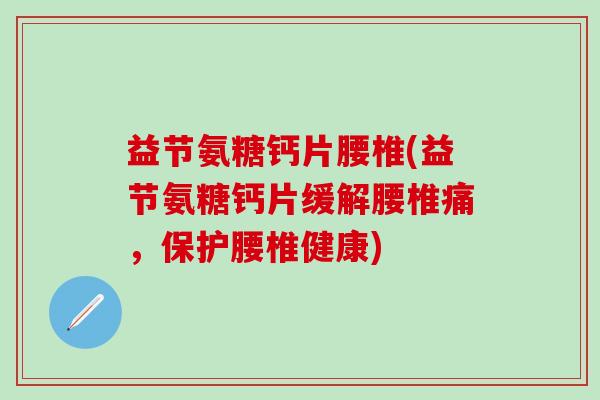 益节氨糖钙片腰椎(益节氨糖钙片缓解腰椎痛，保护腰椎健康)