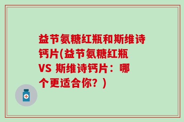 益节氨糖红瓶和斯维诗钙片(益节氨糖红瓶 VS 斯维诗钙片：哪个更适合你？)