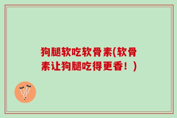 狗腿软吃软骨素(软骨素让狗腿吃得更香！)