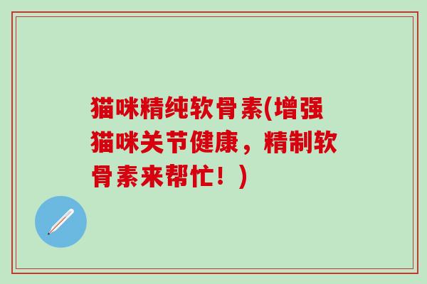 猫咪精纯软骨素(增强猫咪关节健康，精制软骨素来帮忙！)