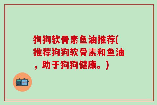 狗狗软骨素鱼油推荐(推荐狗狗软骨素和鱼油，助于狗狗健康。)