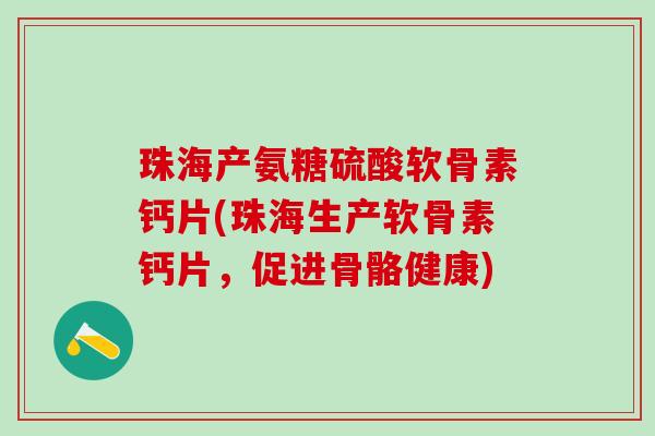 珠海产氨糖硫酸软骨素钙片(珠海生产软骨素钙片，促进骨骼健康)